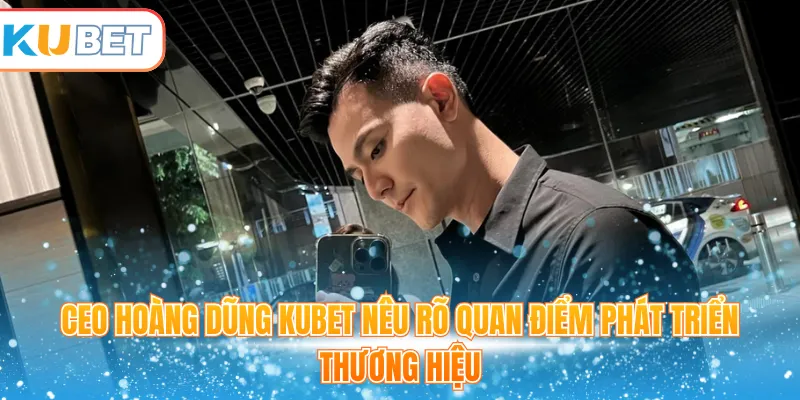 CEO Hoàng Dũng Kubet nêu rõ quan điểm phát triển thương hiệu