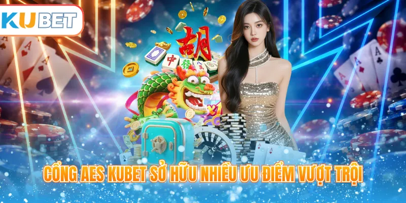 Cổng AES Kubet sở hữu nhiều ưu điểm vượt trội