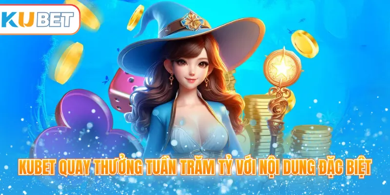 Kubet quay thưởng tuần trăm tỷ với nội dung đặc biệt