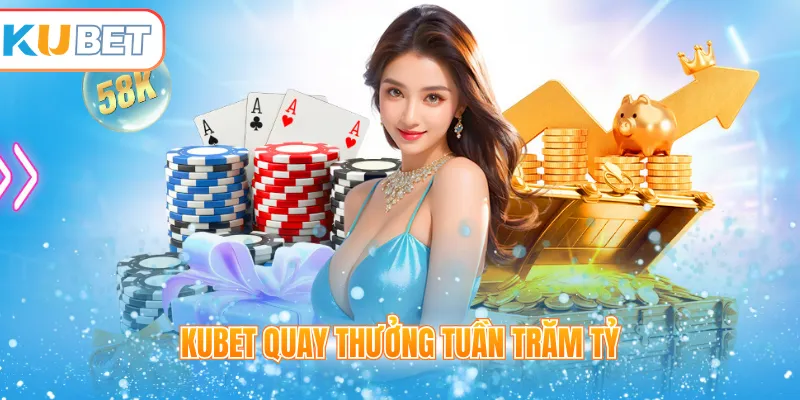 Kubet quay thưởng tuần trăm tỷ