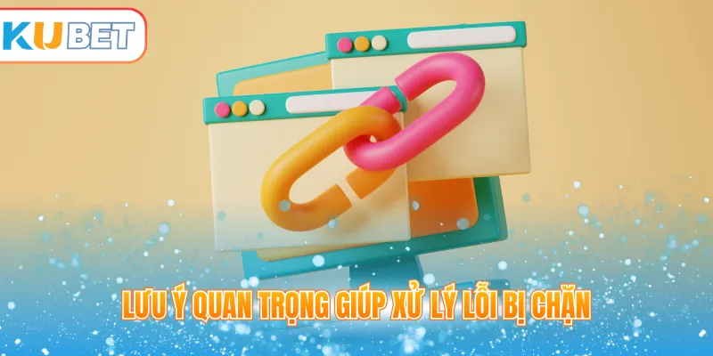 Lưu ý quan trọng giúp xử lý lỗi bị chặn