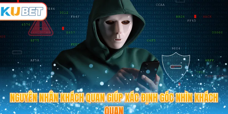 Nguyên nhân khách quan giúp xác định góc nhìn khách quan