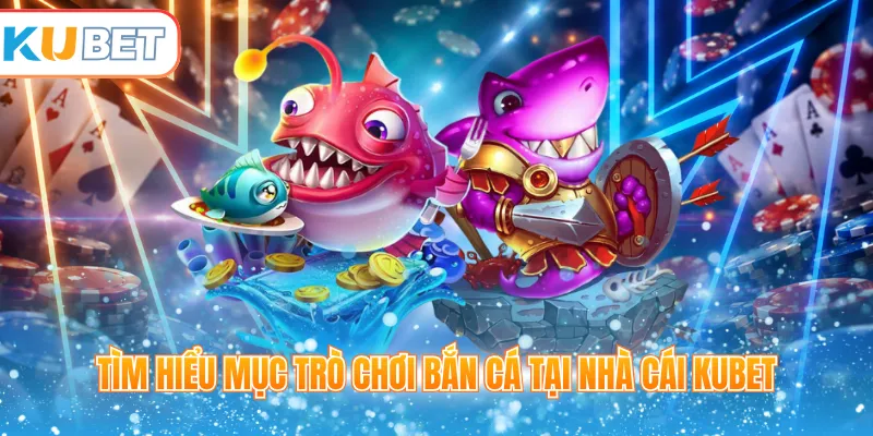 Tìm hiểu mục trò chơi bắn cá tại nhà cái Kubet