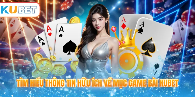 Tìm hiểu thông tin hữu ích về mục game bài Kubet